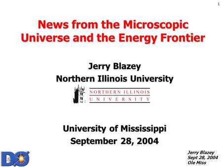 Jerry Blazey Sept 28, 2004 Ole Miss 1 News from the Microscopic Universe and the Energy Frontier Jerry Blazey Northern Illinois University University.