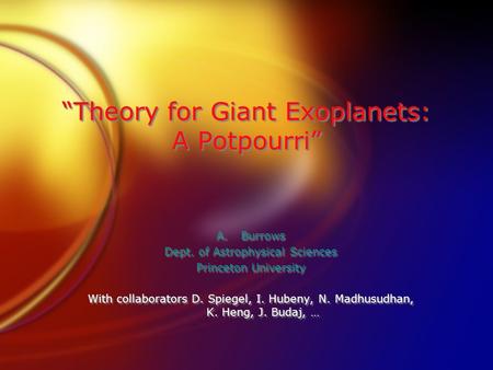 “Theory for Giant Exoplanets: A Potpourri” A.Burrows Dept. of Astrophysical Sciences Princeton University With collaborators D. Spiegel, I. Hubeny, N.