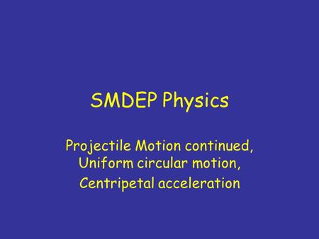 SMDEP Physics Projectile Motion continued, Uniform circular motion, Centripetal acceleration.