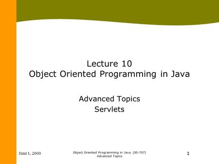 June 1, 2000 Object Oriented Programming in Java (95-707) Advanced Topics 1 Lecture 10 Object Oriented Programming in Java Advanced Topics Servlets.