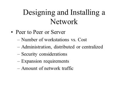 Designing and Installing a Network Peer to Peer or Server –Number of workstations vs. Cost –Administration, distributed or centralized –Security considerations.