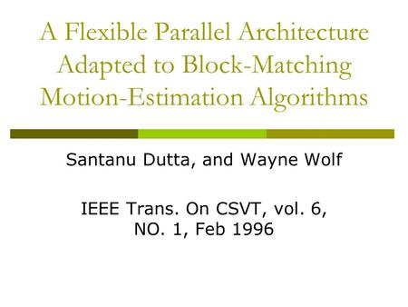 A Flexible Parallel Architecture Adapted to Block-Matching Motion-Estimation Algorithms Santanu Dutta, and Wayne Wolf IEEE Trans. On CSVT, vol. 6, NO.