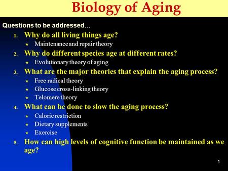 1 Biology of Aging Questions to be addressed… 1. Why do all living things age?  Maintenance and repair theory 2. Why do different species age at different.