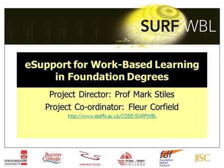 ESupport for Work-Based Learning in Foundation Degrees Project Director: Prof Mark Stiles Project Co-ordinator: Fleur Corfield