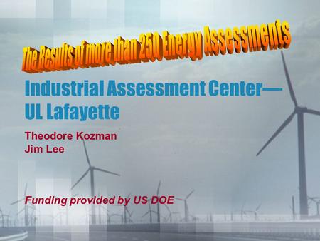 Industrial Assessment Center— UL Lafayette Theodore Kozman Jim Lee Funding provided by US DOE.