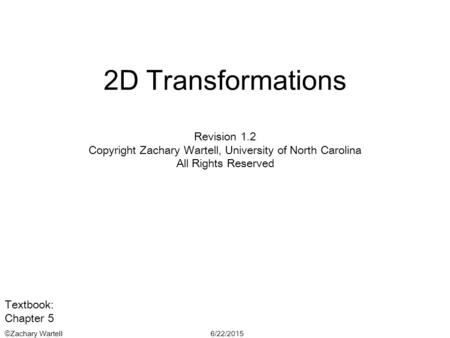 6/22/2015©Zachary Wartell 2D Transformations Revision 1.2 Copyright Zachary Wartell, University of North Carolina All Rights Reserved Textbook: Chapter.