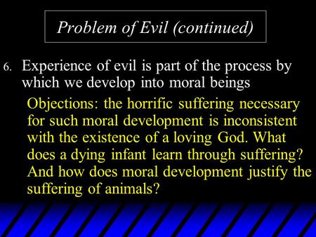 Problem of Evil (continued) 6. Experience of evil is part of the process by which we develop into moral beings Objections: the horrific suffering necessary.