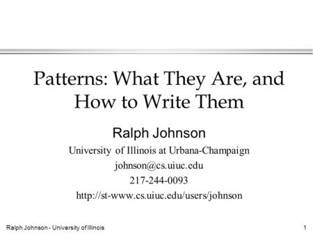 Ralph Johnson - University of Illinois1 Patterns: What They Are, and How to Write Them Ralph Johnson University of Illinois at Urbana-Champaign