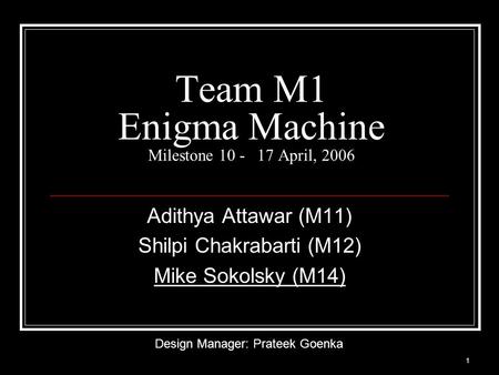 1 Team M1 Enigma Machine Milestone 10 - 17 April, 2006 Adithya Attawar (M11) Shilpi Chakrabarti (M12) Mike Sokolsky (M14) Design Manager: Prateek Goenka.