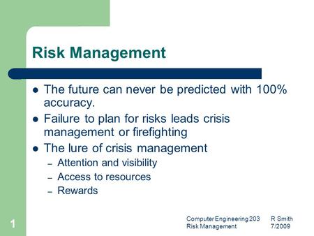 Computer Engineering 203 R Smith Risk Management 7/2009 1 Risk Management The future can never be predicted with 100% accuracy. Failure to plan for risks.