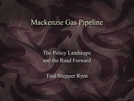 Mackenzie Gas Pipeline The Policy Landscape and the Road Forward Tind Shepper Ryen The Policy Landscape and the Road Forward Tind Shepper Ryen.