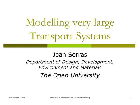 31st March 2009One-day Conference on Traffic Modelling1 Modelling very large Transport Systems Joan Serras Department of Design, Development, Environment.