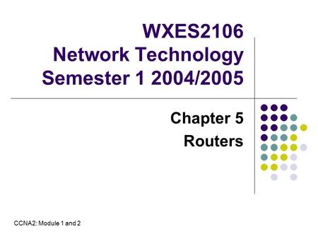 WXES2106 Network Technology Semester 1 2004/2005 Chapter 5 Routers CCNA2: Module 1 and 2.