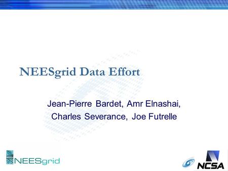 NEESgrid Data Effort Jean-Pierre Bardet, Amr Elnashai, Charles Severance, Joe Futrelle.
