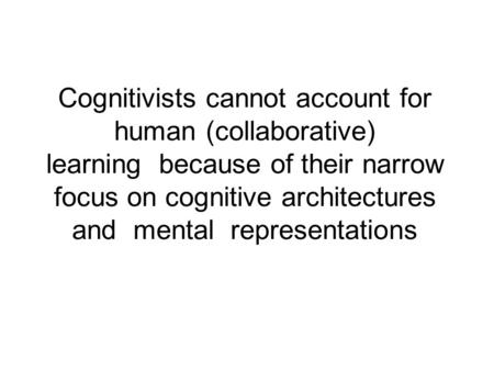 Cognitivists cannot account for human (collaborative) learning because of their narrow focus on cognitive architectures and mental representations.