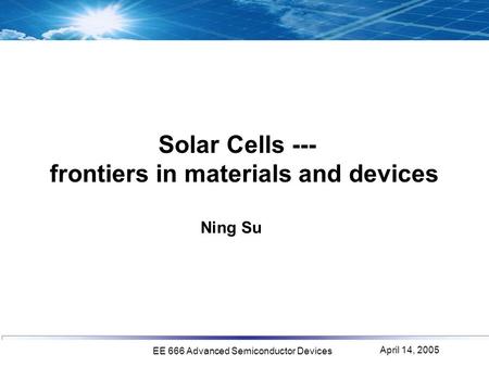 April 14, 2005 EE 666 Advanced Semiconductor Devices Solar Cells --- frontiers in materials and devices Ning Su.