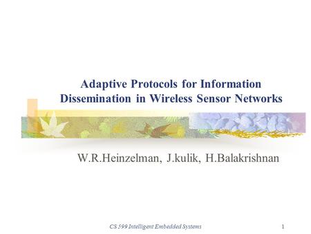 CS 599 Intelligent Embedded Systems1 Adaptive Protocols for Information Dissemination in Wireless Sensor Networks W.R.Heinzelman, J.kulik, H.Balakrishnan.