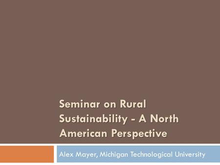 Seminar on Rural Sustainability - A North American Perspective Alex Mayer, Michigan Technological University.
