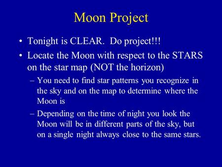 Moon Project Tonight is CLEAR. Do project!!! Locate the Moon with respect to the STARS on the star map (NOT the horizon) –You need to find star patterns.