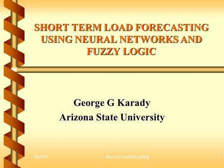 06/2000Short-term load forecasting1 SHORT TERM LOAD FORECASTING USING NEURAL NETWORKS AND FUZZY LOGIC George G Karady Arizona State University.