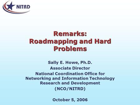 Remarks: Roadmapping and Hard Problems Sally E. Howe, Ph.D. Associate Director National Coordination Office for Networking and Information Technology Research.