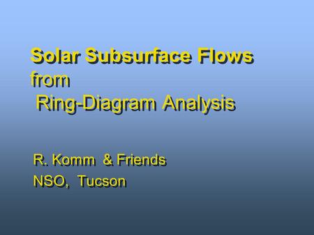 R. Komm & Friends NSO, Tucson R. Komm & Friends NSO, Tucson Solar Subsurface Flows from Ring-Diagram Analysis.