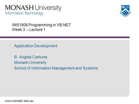 Www.monash.edu.au IMS1906 Programming in VB.NET Week 3 – Lecture 1 Application Development © Angela Carbone Monash University School of Information Management.