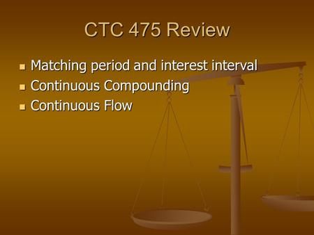 CTC 475 Review Matching period and interest interval Matching period and interest interval Continuous Compounding Continuous Compounding Continuous Flow.