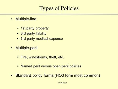 Ch14--In301 Types of Policies Multiple-line 1st party property 3rd party liability 3rd party medical expense Multiple-peril Fire, windstorms, theft, etc.