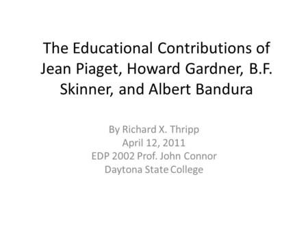 The Educational Contributions of Jean Piaget, Howard Gardner, B.F. Skinner, and Albert Bandura By Richard X. Thripp April 12, 2011 EDP 2002 Prof. John.