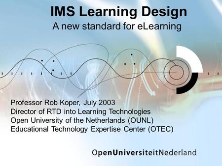 IMS Learning Design A new standard for eLearning Professor Rob Koper, July 2003 Director of RTD into Learning Technologies Open University of the Netherlands.