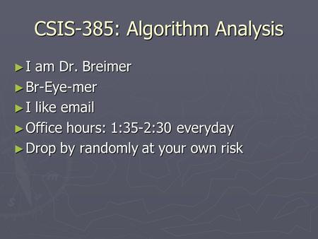 CSIS-385: Algorithm Analysis ► I am Dr. Breimer ► Br-Eye-mer ► I like email ► Office hours: 1:35-2:30 everyday ► Drop by randomly at your own risk.