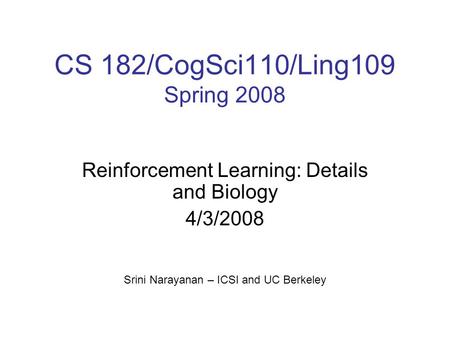 CS 182/CogSci110/Ling109 Spring 2008 Reinforcement Learning: Details and Biology 4/3/2008 Srini Narayanan – ICSI and UC Berkeley.