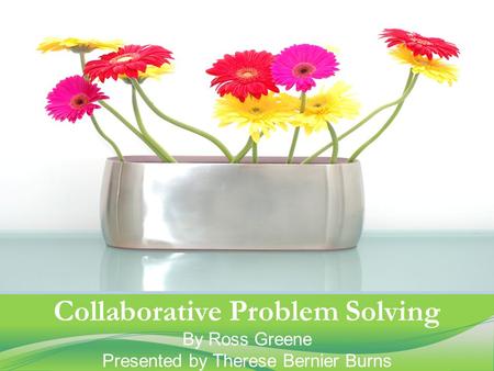 Collaborative Problem Solving By Ross Greene Presented by Therese Bernier Burns.