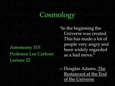 Cosmology Astronomy 315 Professor Lee Carkner Lecture 22 In the beginning the Universe was created. This has made a lot of people very angry and been.
