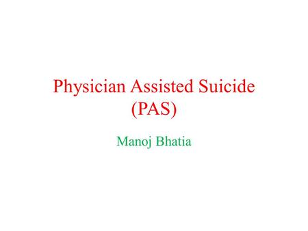 Physician Assisted Suicide (PAS) Manoj Bhatia. Introduction by Example.