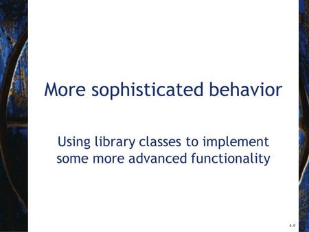 More sophisticated behavior Using library classes to implement some more advanced functionality 4.0.