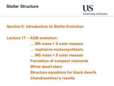 Stellar Structure Section 6: Introduction to Stellar Evolution Lecture 17 – AGB evolution: … MS mass > 8 solar masses … explosive nucleosynthesis … MS.