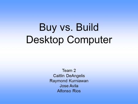 Buy vs. Build Desktop Computer Team 2 Caitlin DeAngelis Raymond Kurniawan Jose Avila Alfonso Rios.