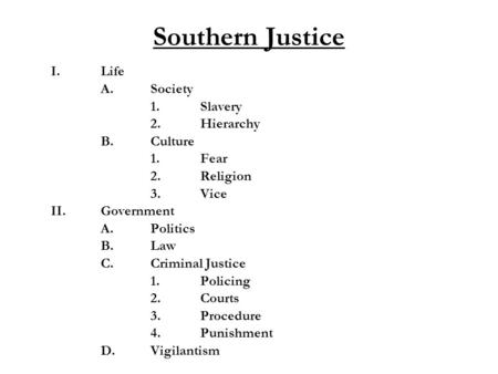 Southern Justice I.Life A.Society 1.Slavery 2.Hierarchy B.Culture 1.Fear 2.Religion 3.Vice II.Government A.Politics B. Law C.Criminal Justice 1.Policing.
