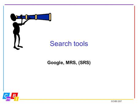 ©CMBI 2007 Search tools Google, MRS, (SRS). ©CMBI 2007 Search tools Google= Thé best generic search and retrieval system MRS= Maarten’s Retrieval System.