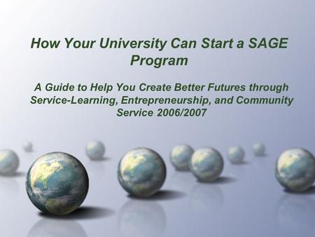 How Your University Can Start a SAGE Program A Guide to Help You Create Better Futures through Service-Learning, Entrepreneurship, and Community Service.