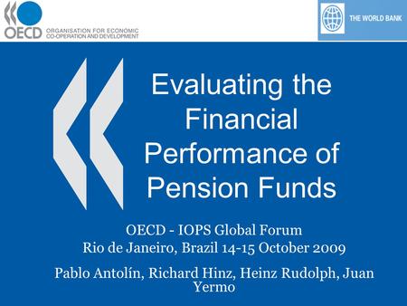 Evaluating the Financial Performance of Pension Funds OECD - IOPS Global Forum Rio de Janeiro, Brazil 14-15 October 2009 Pablo Antolín, Richard Hinz, Heinz.
