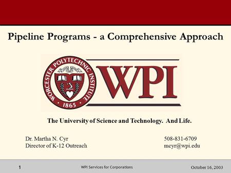1 1October 16, 2003 WPI Services for Corporations The University of Science and Technology. And Life. Dr. Martha N. Cyr 508-831-6709 Director of K-12 Outreach.