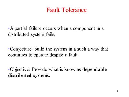 Fault Tolerance A partial failure occurs when a component in a distributed system fails. Conjecture: build the system in a such a way that continues to.