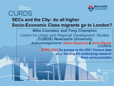 SECs and the City: do all higher Socio-Economic Class migrants go to London? Mike Coombes and Tony Champion Centre for Urban and Regional Development Studies.