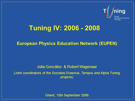 Tuning IV: 2006 - 2008 European Physics Education Network (EUPEN) Julia González & Robert Wagenaar (Joint coordinators of the Socrates-Erasmus, Tempus.