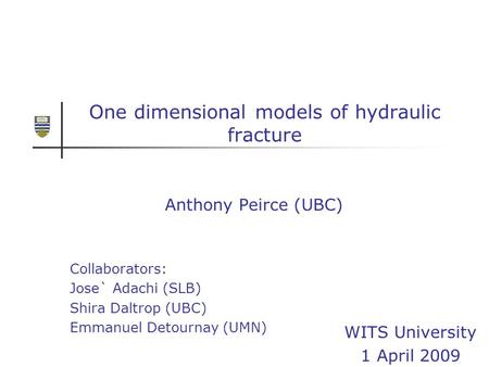 One dimensional models of hydraulic fracture Anthony Peirce (UBC) Collaborators: Jose` Adachi (SLB) Shira Daltrop (UBC) Emmanuel Detournay (UMN) WITS University.