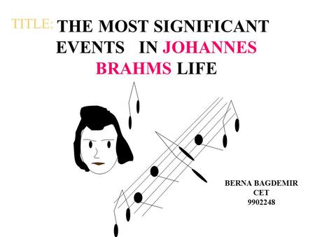 THE MOST SIGNIFICANT EVENTS IN JOHANNES BRAHMS LIFE BERNA BAGDEMIR CET 9902248 TITLE: