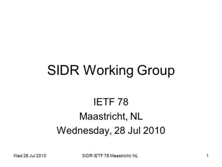 Wed 28 Jul 2010SIDR IETF 78 Maastricht, NL1 SIDR Working Group IETF 78 Maastricht, NL Wednesday, 28 Jul 2010.